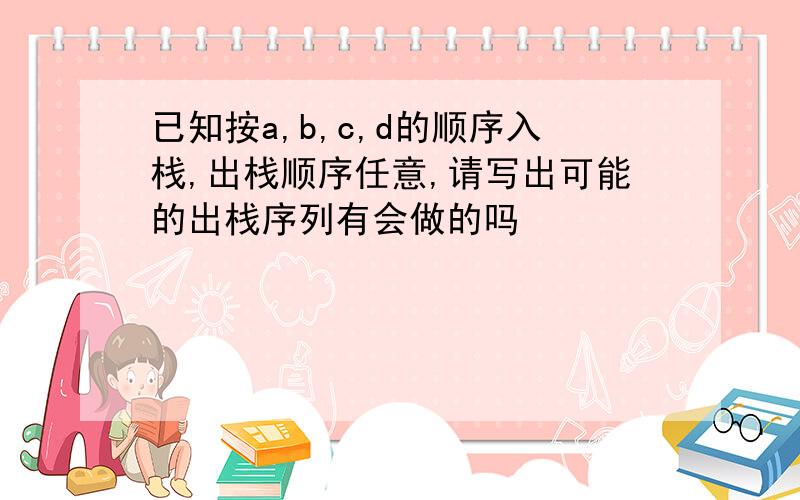 已知按a,b,c,d的顺序入栈,出栈顺序任意,请写出可能的出栈序列有会做的吗