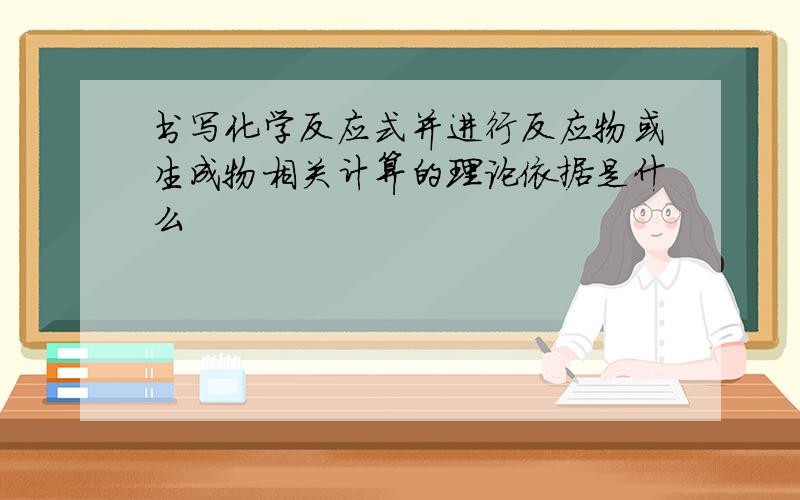 书写化学反应式并进行反应物或生成物相关计算的理论依据是什么