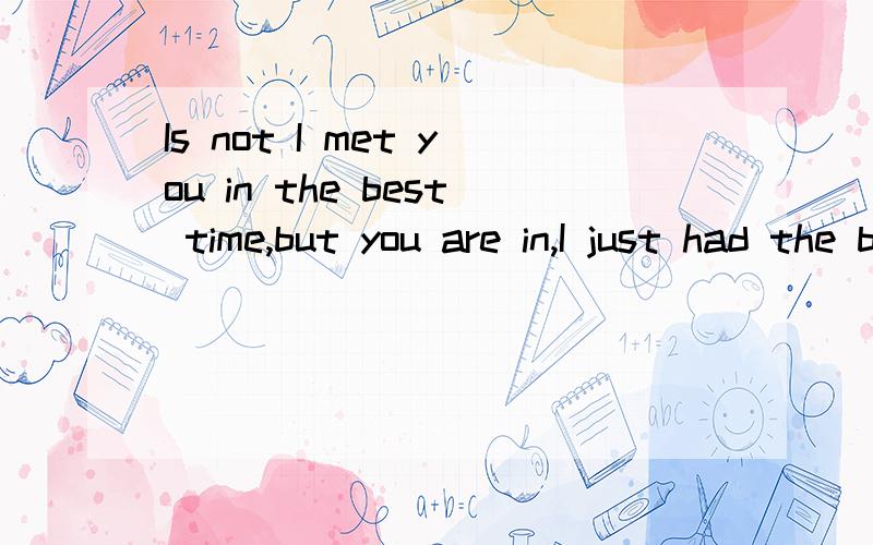 Is not I met you in the best time,but you are in,I just had the best ti请翻译