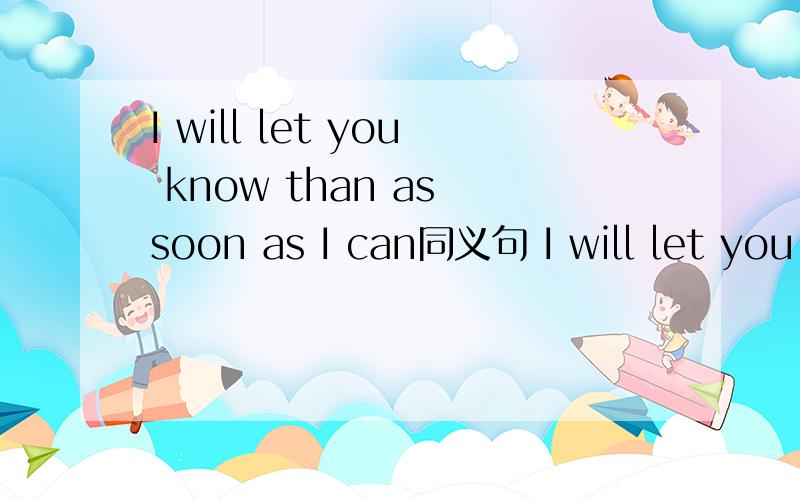 I will let you know than as soon as I can同义句 I will let you know ______ ______ _______