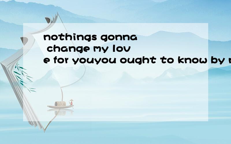 nothings gonna change my love for youyou ought to know by now how much i love youone thing you can 请高手帮我翻译成中文````谢谢