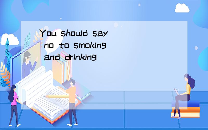 You should say no to smoking and drinking