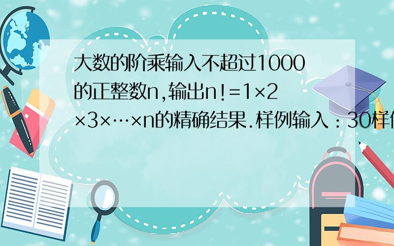 大数的阶乘输入不超过1000的正整数n,输出n!=1×2×3×…×n的精确结果.样例输入：30样例输出：265252859812191058636308480000000【分析】为了保存结果,先分析1000!大约等于4×102567,因此可以用一个3000个