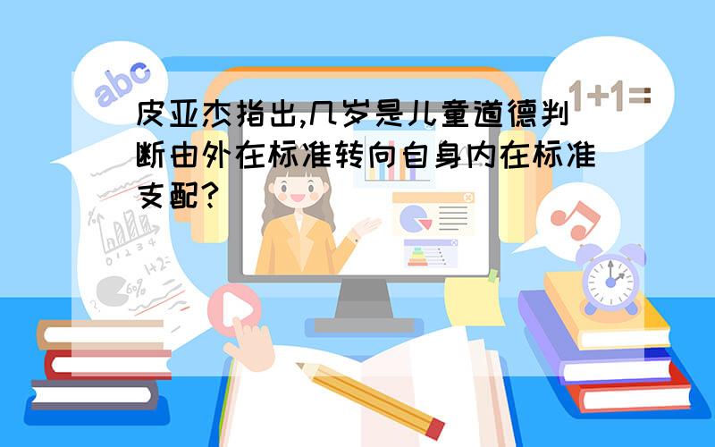 皮亚杰指出,几岁是儿童道德判断由外在标准转向自身内在标准支配?