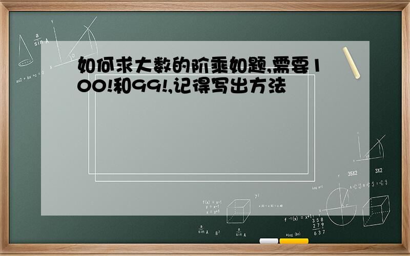 如何求大数的阶乘如题,需要100!和99!,记得写出方法