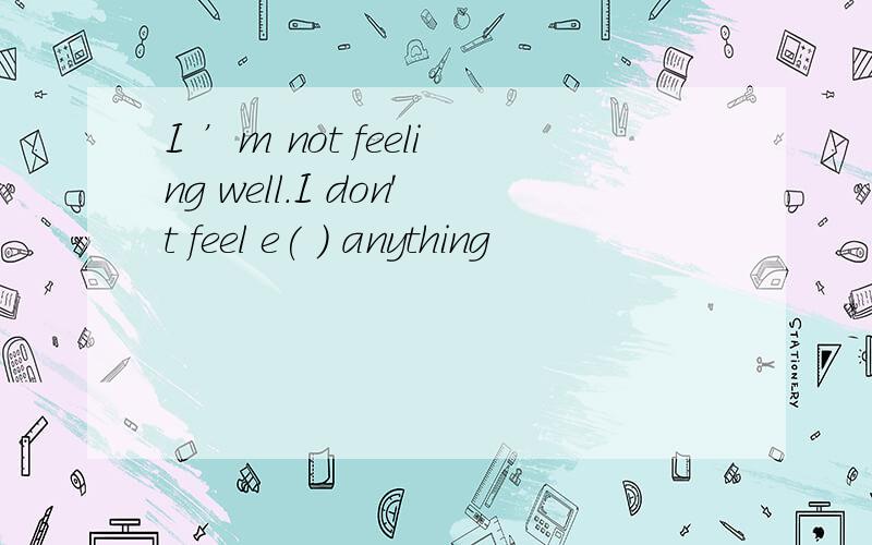 I ’m not feeling well.I don't feel e( ) anything