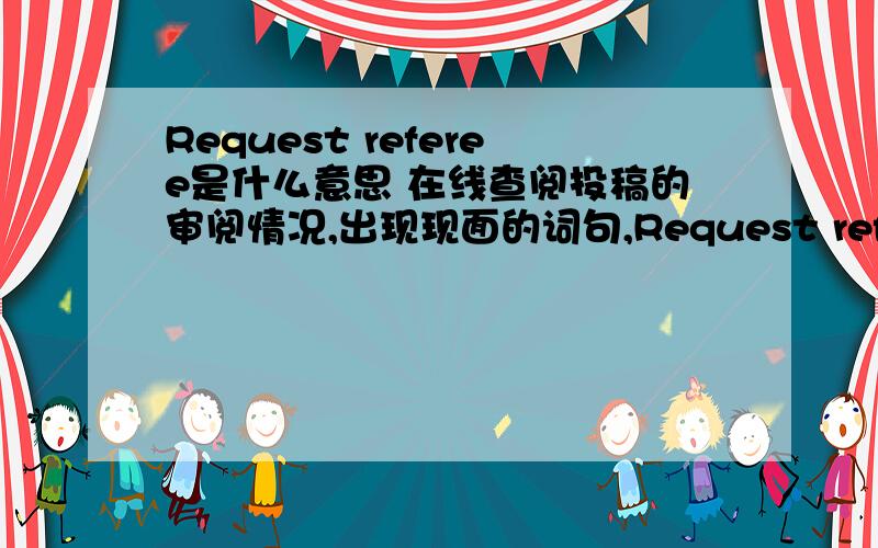 Request referee是什么意思 在线查阅投稿的审阅情况,出现现面的词句,Request refereeMS acknowledged - OSReferee thanksE-ms to referee最后一直是E-ms to referee,甚么意思啊,