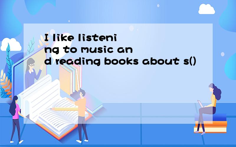 I like listening to music and reading books about s()