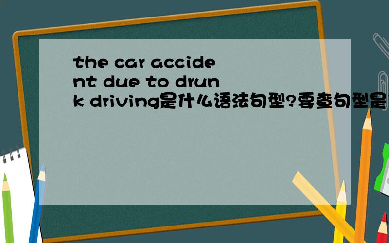 the car accident due to drunk driving是什么语法句型?要查句型是什么语法结构在哪里查比较方便?