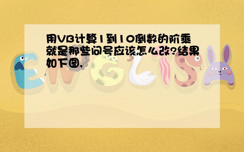 用VB计算1到10倒数的阶乘就是那些问号应该怎么改?结果如下图,