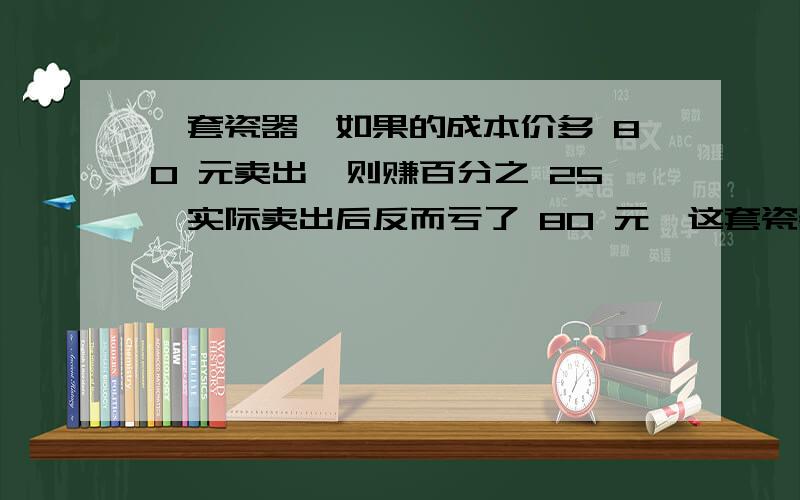 一套瓷器,如果的成本价多 80 元卖出,则赚百分之 25,实际卖出后反而亏了 80 元,这套瓷器是打几折出售的?