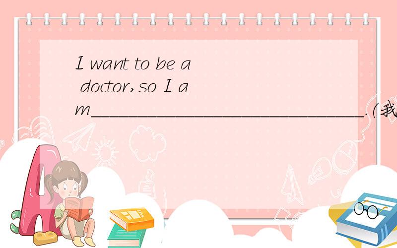 I want to be a doctor,so I am_____________________________.(我应该干什么?)