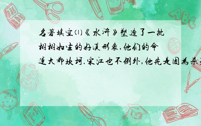 名著填空⑴《水浒》塑造了一批栩栩如生的好汉形象,他们的命运大都坎坷.宋江也不例外,他先是因为杀死阎婆惜而充军江州,后来因为 而获罪问斩.⑵《傅雷家书》是一本普通而又奇特的书,它