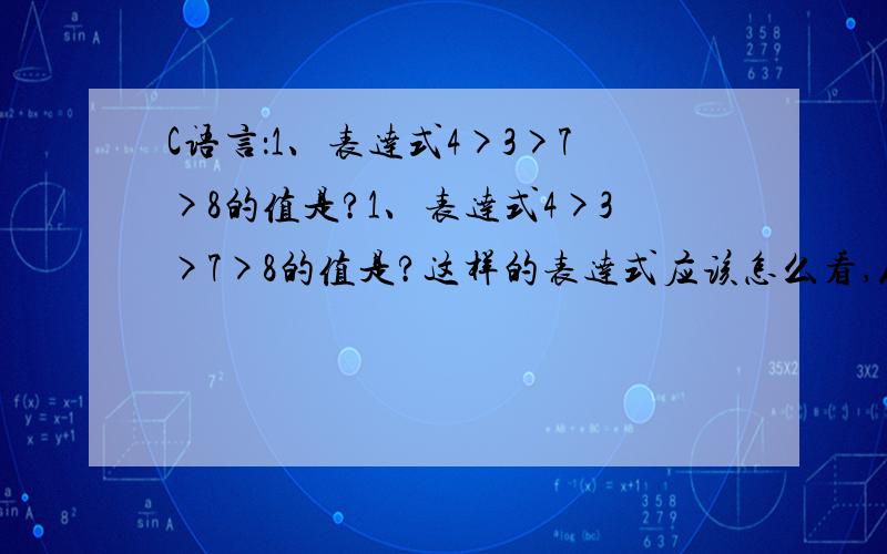 C语言：1、表达式4>3>7>8的值是?1、表达式4>3>7>8的值是?这样的表达式应该怎么看,从左到右,还是右到坐,先求那一个?2、若有定义：int s; 表达式 s%2+(s+1)%2 的值是?同问这类表达式的计算顺序,求详