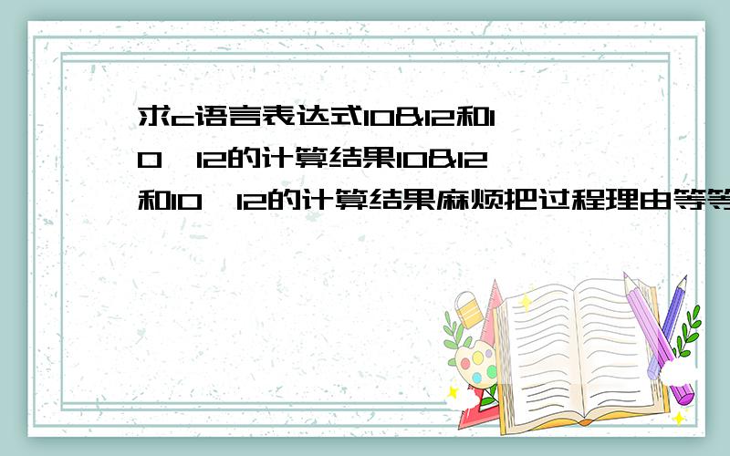 求c语言表达式10&12和10^12的计算结果10&12和10^12的计算结果麻烦把过程理由等等都详细的写下.这题我实在不懂8和6