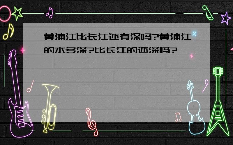 黄浦江比长江还有深吗?黄浦江的水多深?比长江的还深吗?