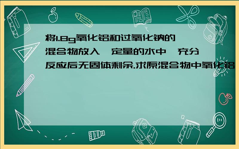 将1.8g氧化铝和过氧化钠的混合物放入一定量的水中,充分反应后无固体剩余.求原混合物中氧化铝、过氧化将1.8g氧化铝和过氧化钠的混合物放入一定量的水中，充分反应后无固体剩余。求原混