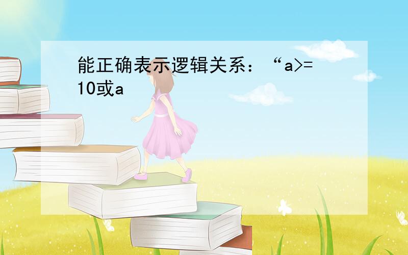 能正确表示逻辑关系：“a>=10或a