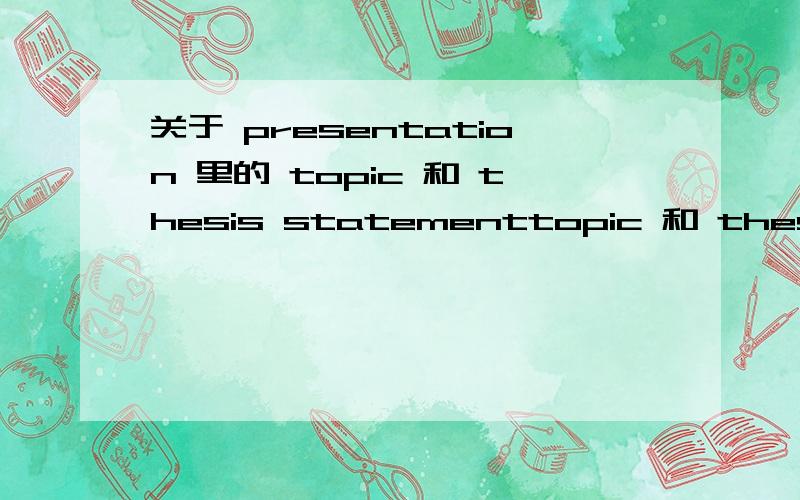 关于 presentation 里的 topic 和 thesis statementtopic 和 thesis statement 有何区别?我在一开始介绍我要讲的话题时,是说topic 还是 thesis statement 比如：我要说的是 环境问题给我们带来了诸多不便,那我一