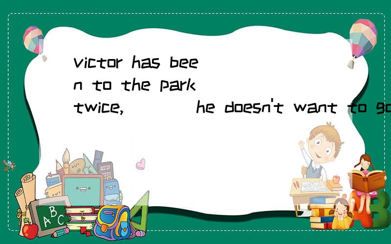 victor has been to the park twice,____he doesn't want to go there any morea.because b.butc.sod.whyb是错的.正确答案是哪个?听老师说c,不过读不通吧?