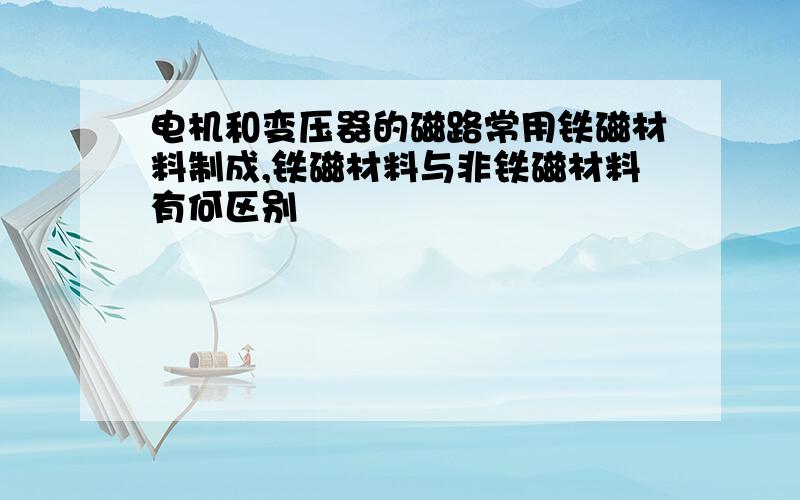 电机和变压器的磁路常用铁磁材料制成,铁磁材料与非铁磁材料有何区别