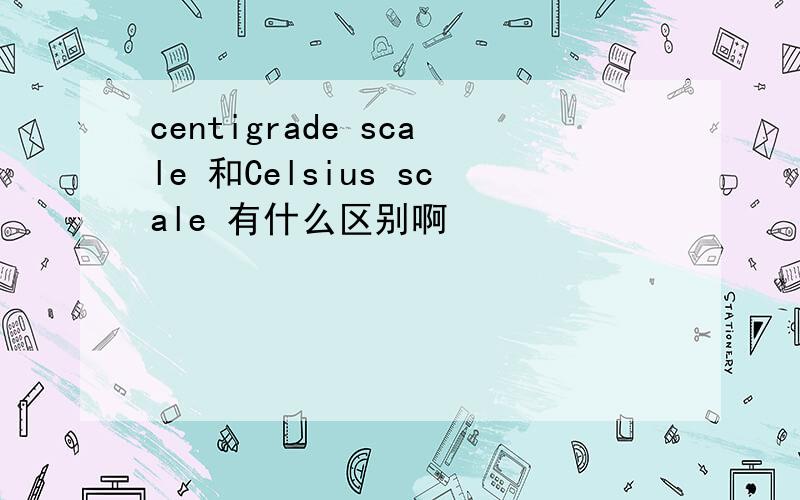 centigrade scale 和Celsius scale 有什么区别啊