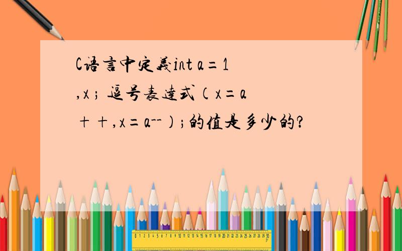 C语言中定义int a=1 ,x ; 逗号表达式（x=a++,x=a--）;的值是多少的?