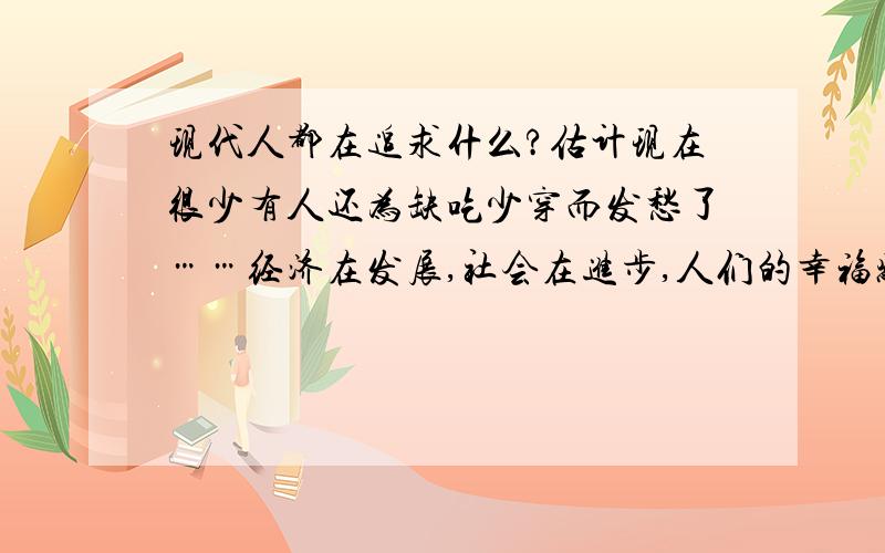 现代人都在追求什么?估计现在很少有人还为缺吃少穿而发愁了……经济在发展,社会在进步,人们的幸福感却似乎并没有“与日俱增”.据最新的一项调查显示：改革开放30年来,虽然我国经济发