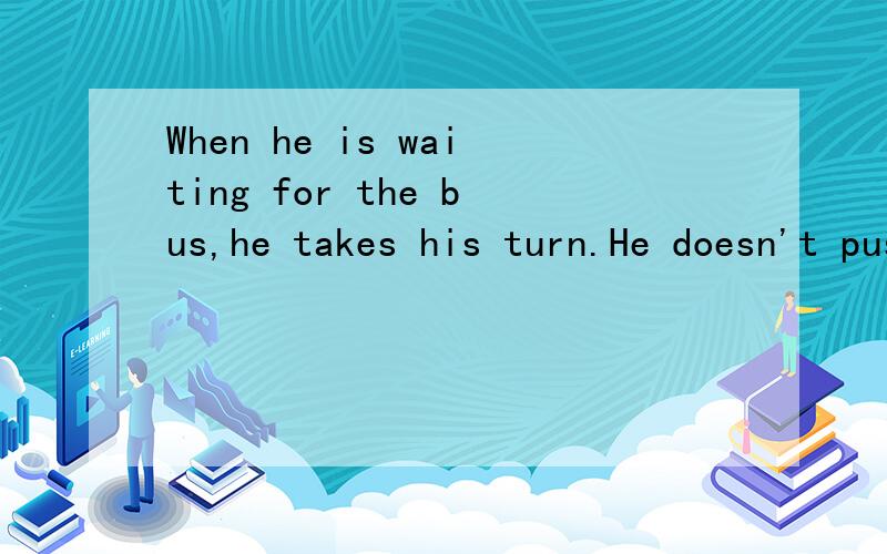 When he is waiting for the bus,he takes his turn.He doesn't push to the front of the line.的翻译.