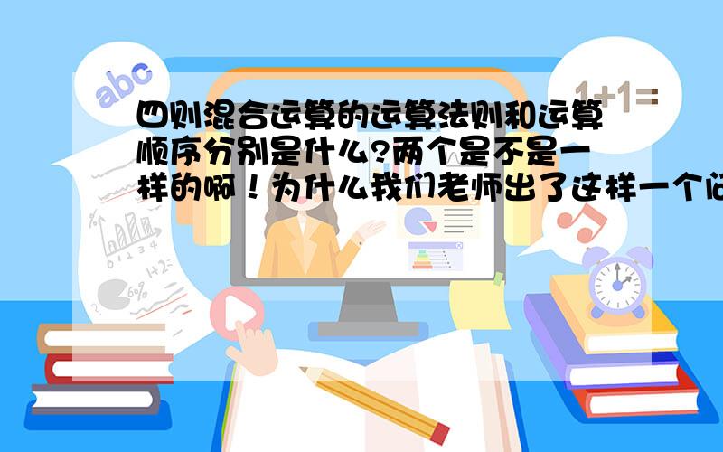 四则混合运算的运算法则和运算顺序分别是什么?两个是不是一样的啊！为什么我们老师出了这样一个问题？