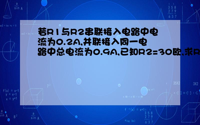 若R1与R2串联接入电路中电流为0.2A,并联接入同一电路中总电流为0.9A,已知R2=30欧,求R1和电源电压UR2是30欧!=3=别弄错了!式子弄出来了但是不会解!