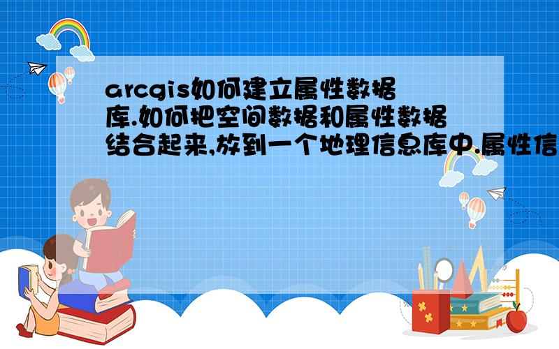 arcgis如何建立属性数据库.如何把空间数据和属性数据结合起来,放到一个地理信息库中.属性信息的量比较大,哪里有详细的教程.