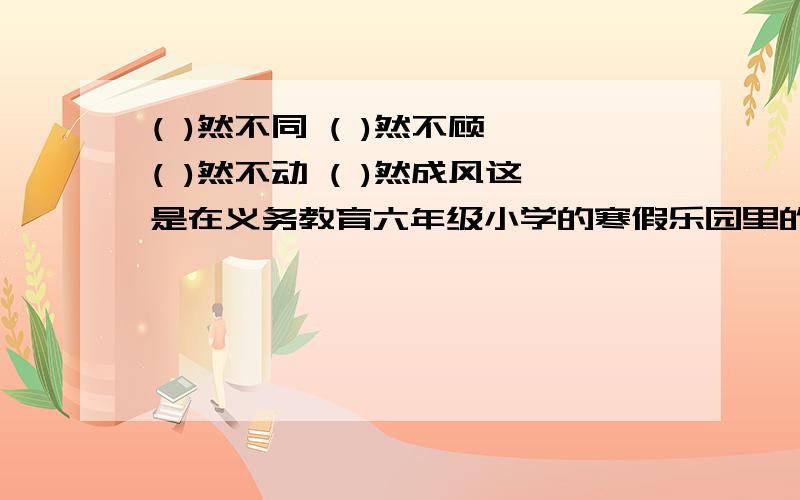 ( )然不同 ( )然不顾 ( )然不动 ( )然成风这是在义务教育六年级小学的寒假乐园里的