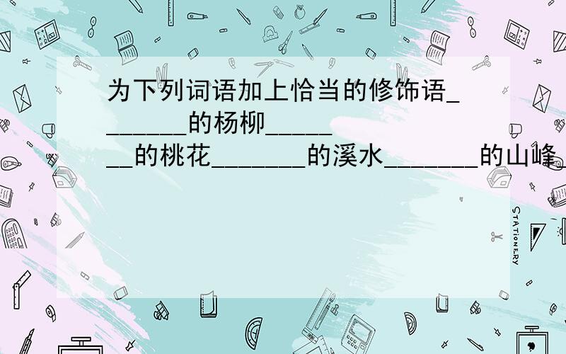 为下列词语加上恰当的修饰语_______的杨柳_______的桃花_______的溪水_______的山峰_______的云彩