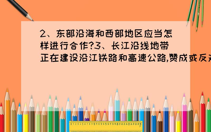 2、东部沿海和西部地区应当怎样进行合作?3、长江沿线地带正在建设沿江铁路和高速公路,赞成或反对理由一