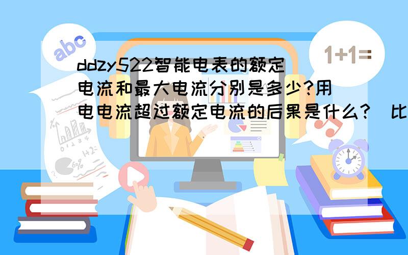 ddzy522智能电表的额定电流和最大电流分别是多少?用电电流超过额定电流的后果是什么?(比如额定电流5A最大电流20A的电表,用电电流15A时,用电量是否是5A时的三倍?因为我看过一篇文章说是如