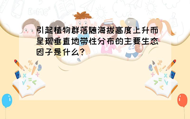 引起植物群落随海拔高度上升而呈现垂直地带性分布的主要生态因子是什么?