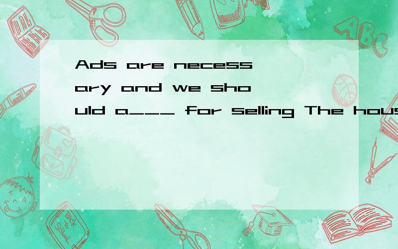 Ads are necessary and we should a___ for selling The house