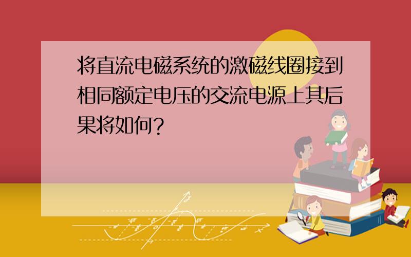 将直流电磁系统的激磁线圈接到相同额定电压的交流电源上其后果将如何?