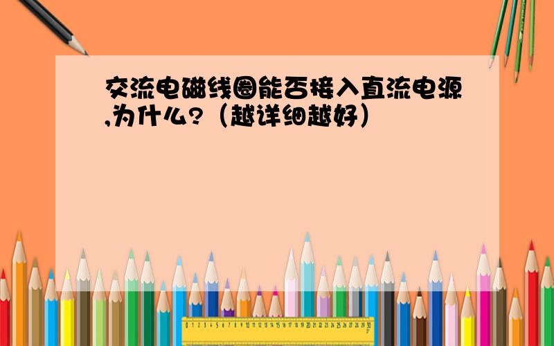 交流电磁线圈能否接入直流电源,为什么?（越详细越好）