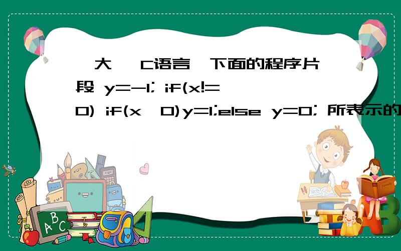 【大一 C语言】下面的程序片段 y=-1; if(x!=0) if(x>0)y=1;else y=0; 所表示的数学函数关系是请问我的程序为什么会出来A结果呢?我手算结果明明是C啊!我程序写错哪儿了?求C语言大神指导……