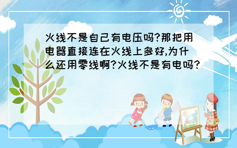 火线不是自己有电压吗?那把用电器直接连在火线上多好,为什么还用零线啊?火线不是有电吗？