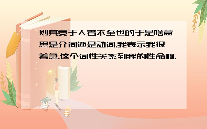 则其受于人者不至也的于是啥意思是介词还是动词.我表示我很着急.这个词性关系到我的性命啊.