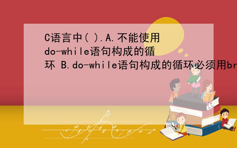 C语言中( ).A.不能使用do-while语句构成的循环 B.do-while语句构成的循环必须用break语句才能退出 ..C语言中( b ).A.不能使用do-while语句构成的循环B.do-while语句构成的循环必须用break语句才能退出C.do