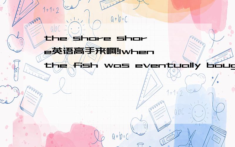 the shore shore英语高手来啊!1when the fish was eventually bought to shore.2they are rarely carried to the shore.shore前面什么时候加the?有什么诀窍吗?