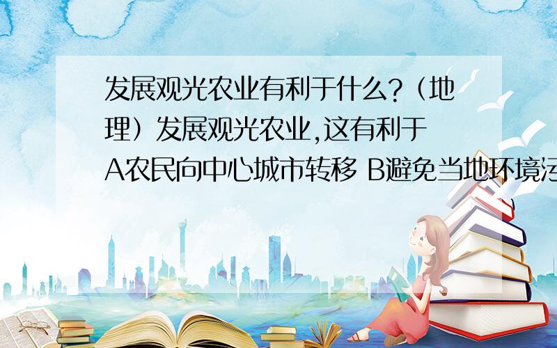 发展观光农业有利于什么?（地理）发展观光农业,这有利于 A农民向中心城市转移 B避免当地环境污染 C改善当地的基础设施 D形成商品农业基地