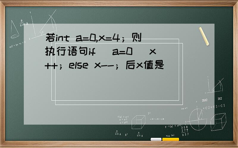 若int a=0,x=4；则执行语句if (a=0) x++；else x--；后x值是