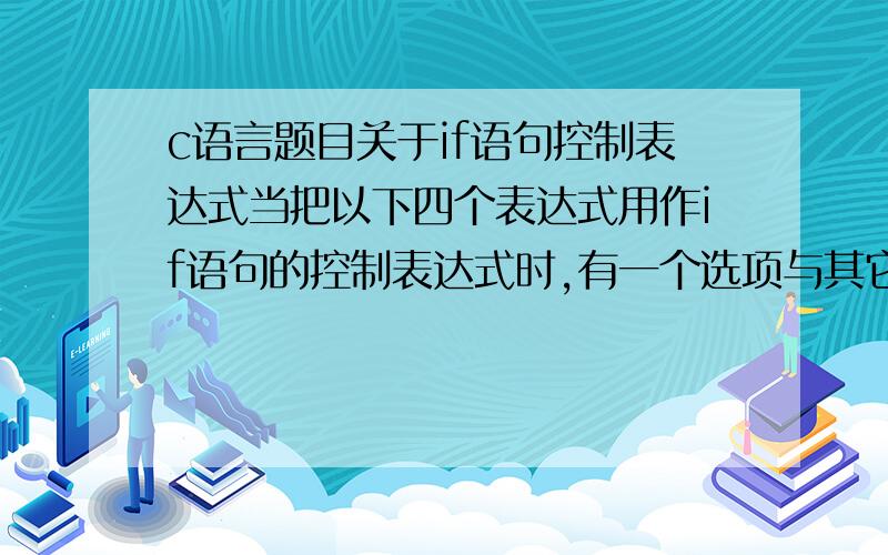 c语言题目关于if语句控制表达式当把以下四个表达式用作if语句的控制表达式时,有一个选项与其它三个选项含义不同,这个选项是： A k%2 B k%2=1 C（k%2）!=0 D!k%2==1