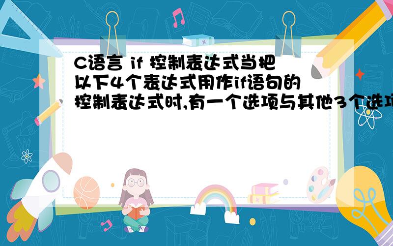 C语言 if 控制表达式当把以下4个表达式用作if语句的控制表达式时,有一个选项与其他3个选项含义不同,这个选项是：A）k%2 B）k%2==1 C）(k%2)!=0 D）!k%2==1