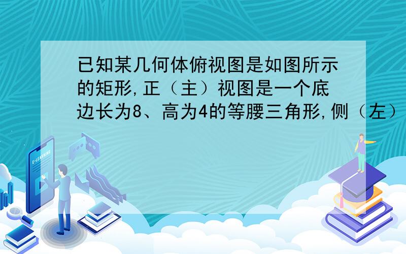 已知某几何体俯视图是如图所示的矩形,正（主）视图是一个底边长为8、高为4的等腰三角形,侧（左）视图是一个底面边长为6、高为4的等腰三角形.求：（1）该几何体的体积V；（2）该几何体